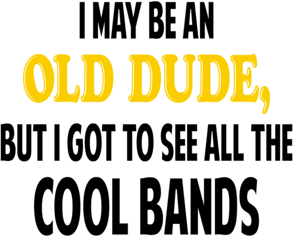 I May Be An Old Dude But I Got To See All The Cool Bands