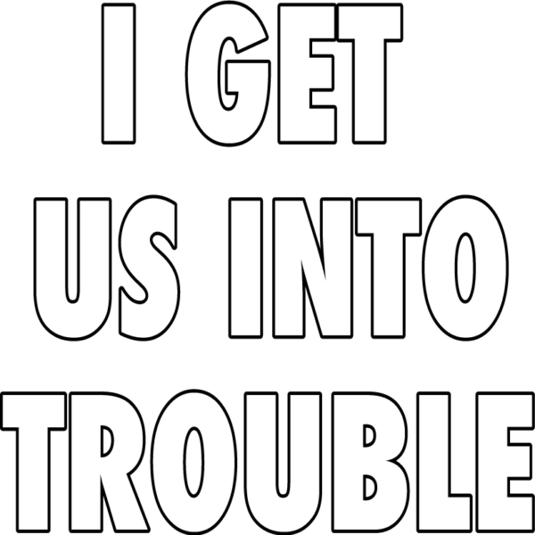 I Get Us Into Trouble