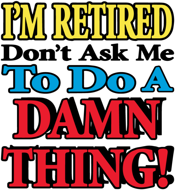 I'm Retired Don't Ask Me To Do A Thing